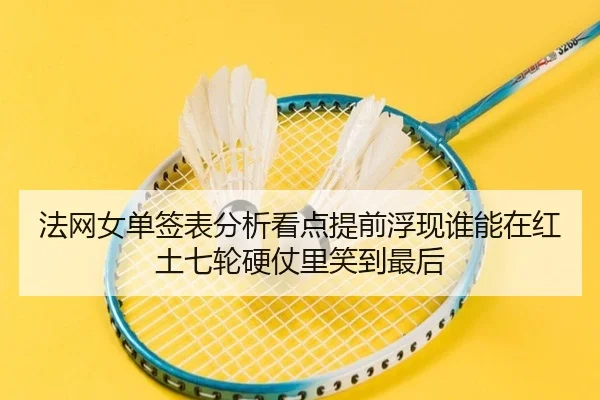 法网女单签表分析看点提前浮现谁能在红土七轮硬仗里笑到最后（oubo）